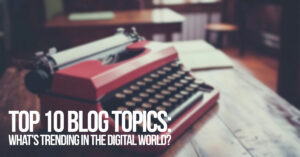 FUN-Top 10 Blog Topics_ What's Trending in the Digital World_